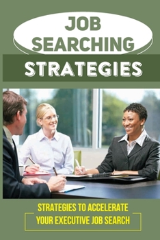 Job Searching Strategies: Strategies To Accelerate Your Executive Job Search: Get Hired Faster