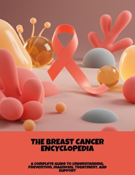 The Breast Cancer Encyclopedia: A Complete Guide To Understanding, Prevention, Diagnosis, Treatment, And Support