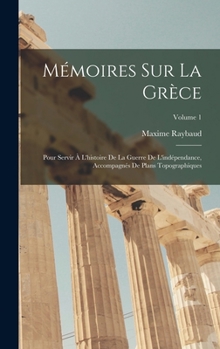 Mémoires Sur La Grèce: Pour Servir À L'histoire De La Guerre De L'indépendance, Accompagnés De Plans Topographiques; Volume 1