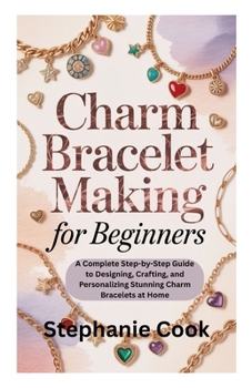 Paperback Charm Bracelet Making for Beginners: A Complete Step-by-Step Guide to Designing, Crafting, and Personalizing Stunning Charm Bracelets at Home Book