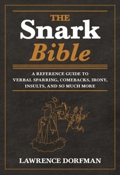 The Snark Bible: A Reference Guide to Verbal Sparring, Comebacks, Irony, Insults, and So Much More