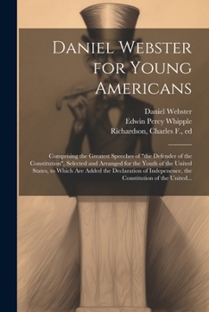 Daniel Webster for Young Americans: Comprising the Greatest Speeches of "the Defender of the Constitution", Selected and Arranged for the Youth of the