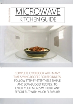 Microwave Kitchen Guide: Complete Cookbook with Many Time Saving Recipes for Beginners! Follow Step-By-Step These Simple and Low-Budget Recipes, to ... Much Pleasure