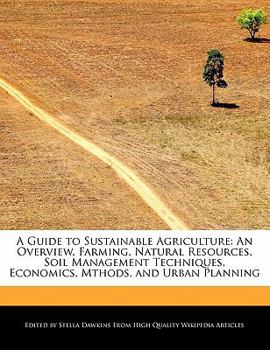 A Guide to Sustainable Agriculture : An Overview, Farming, Natural Resources, Soil Management Techniques, Economics, Mthods, and Urban Planning