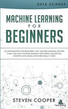 Paperback Machine Learning for Beginners: An Introduction for Beginners, Why Machine Learning Matters Today and How Machine Learning Networks, Algorithms, Conce Book
