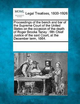 Proceedings of the bench and bar of the Supreme Court of the United States on the occasion of the death of Roger Brooke Taney: fifth Chief Justice of the said Court, at the December term, 1864.