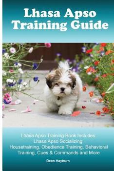Lhasa Apso Training Guide Lhasa Apso Training Book Includes: Lhasa Apso Socializing, Housetraining, Obedience Training, Behavioral Training, Cues & Co