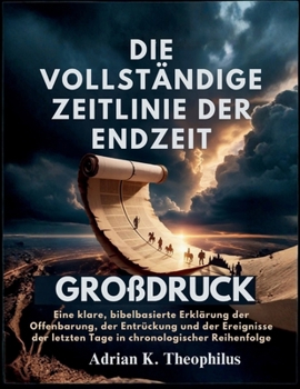 DIE VOLLSTÄNDIGE ZEITLINIE DER ENDZEIT GROßDRUCK: Eine klare, bibelbasierte Erklärung der Offenbarung, der Entrückung und der Ereignisse der letzten ... chronologischer Reihenfolge (German Edition)