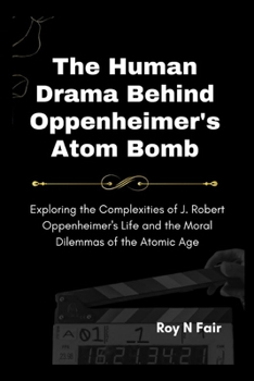 The Human Drama Behind Oppenheimer's Atom Bomb: Exploring the Complexities of J. Robert Oppenheimer's Life and the Moral Dilemmas of the Atomic Age