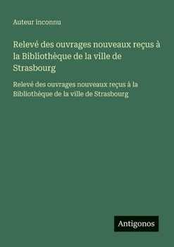 Relevé des ouvrages nouveaux reçus à la Bibliothèque de la ville de Strasbourg: Relevé des ouvrages nouveaux reçus à la Bibliothèque de la ville de Strasbourg (French Edition)