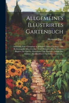 Allgemeines Illustrirtes Gartenbuch: Anleitung Zum Gartenbau in Seinem Ganzen Umfange: Mit Kulturangabe Aller Gemüse- Und Obstarten, Der Schönsten ... Für Gärtner, Gartenf... (German Edition)