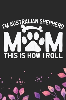 Paperback I'm A Australian Shepherd Mom This Is How I Roll: Cool Australian Shepherd Dog Journal Notebook - Australian Shepherd Puppy Lover Gifts - Funny Austra Book