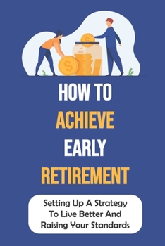 Paperback How To Achieve Early Retirement: Setting Up A Strategy To Live Better And Raising Your Standards: Learn About Early Retirement Book