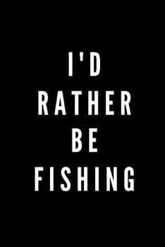 I'd Rather Be Fishing: 110 Pages 6 x 9 Inches Ruled, Funny Humor Notebook, Sarcastic Gift For Father's Day, Pun, Gag Journal, Fishing Hobby For Dad