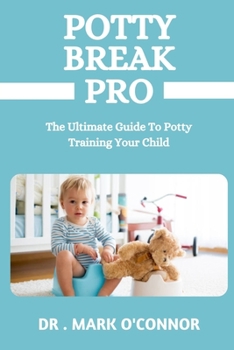 Potty Break Pro: The Ultimate Guide To Potty Training Your Child