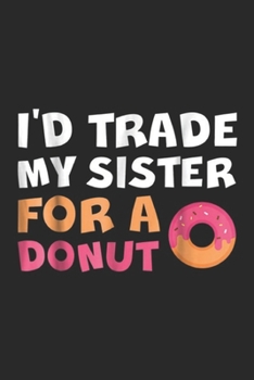 I'd Trade My Sister For A: I'd Trade My Sister For A Donu For Donuts Lovers Journal/Notebook Blank Lined Ruled 6x9 100 Pages