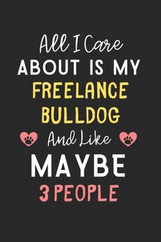 All I care about is my FreeLance Bulldog and like maybe 3 people: Lined Journal, 120 Pages, 6 x 9, Funny FreeLance Bulldog Gift Idea, Black Matte ... Bulldog and like maybe 3 people Journal)