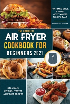 Air Fryer Cookbook for Beginners 2021: Delicious, Kitchen-Tested Air Fryer Recipes Fry, Bake, Grill & Roast Most Wanted Family Meals