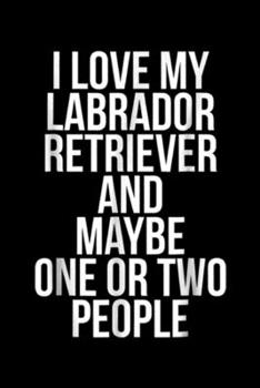 I love my Labrador Retriever and maybe one or two people: Funny Labrador Retriever, I Love My Lab Retriever Journal/Notebook Blank Lined Ruled 6x9 100 Pages