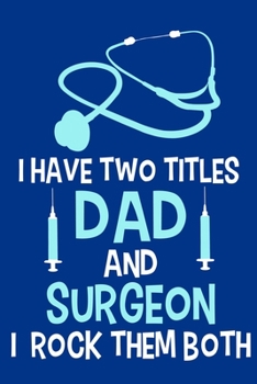 I Have Two Titles Dad And Surgeon I Rock Them Both: Blank Lined Notebook Journal: Doctor Medical Physicians General Practitioner Medical Student Gift ... Pages | Plain White Paper | Soft Cover Book