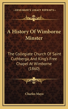 Hardcover A History Of Wimborne Minster: The Collegiate Church Of Saint Cuthberga, And King's Free Chapel At Wimborne (1860) Book