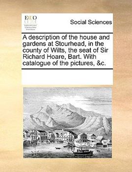 A description of the house and gardens at Stourhead, in the county of Wilts, the seat of Sir Richard Hoare, Bart. With catalogue of the pictures, &c.