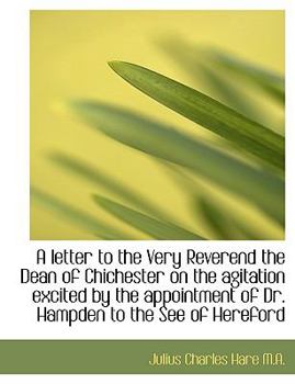 A Letter to the Very Reverend the Dean of Chichester on the Agitation Excited by the Appointment Of