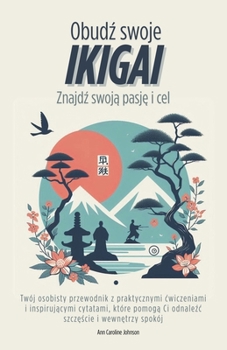 Obudz swoje Ikigai. Znajdz swoja pasje i cel: Twój osobisty przewodnik z praktycznymi cwiczeniami i inspirujacymi cytatami, które pomoga Ci odnalezc szczescie i wewnetrzy spokój (Polish Edition)