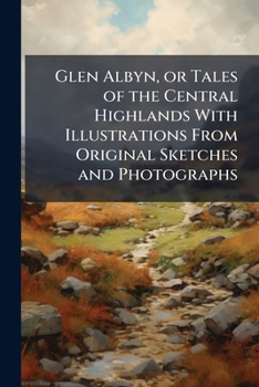 Glen Albyn, or Tales of the Central Highlands with Illustrations from Original Sketches and Photographs