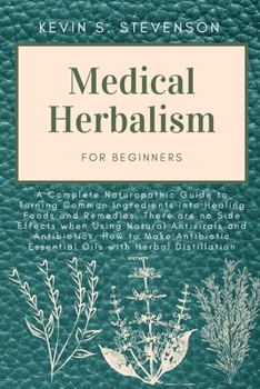 Medical Herbalism for Beginners: A Complete Naturopathic Guide to Turning Common Ingredients into Healing Foods and Remedies. There are no Side ... Essential Oils with Herbal Distillation