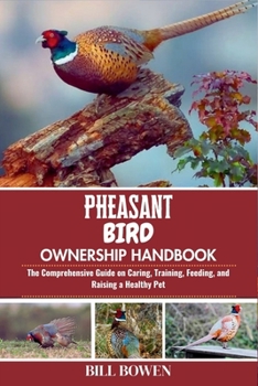 Pheasant Bird Ownership Handbook: The Comprehensive Guide on Caring, Training, Feeding, and Raising a Healthy Pet