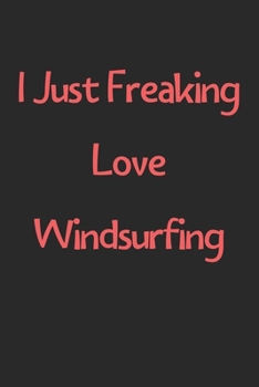 I Just Freaking Love Windsurfing: Lined Journal, 120 Pages, 6 x 9, Funny Windsurfing Gift Idea, Black Matte Finish (I Just Freaking Love Windsurfing Journal)