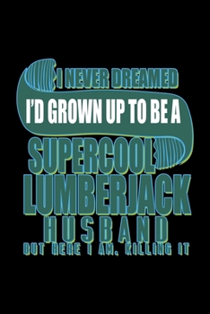 I never dreamed I;d grown up to be a supercool lumberjack husband. But here I am, killing it: Notebook | Journal | Diary | 110 Lined pages | 6 x 9 in ... x 22.86 cm | Doodle Book | Funny Great Gift