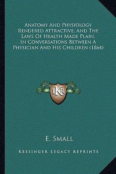 Paperback Anatomy And Physiology Rendered Attractive, And The Laws Of Health Made Plain, In Conversations Between A Physician And His Children (1864) Book