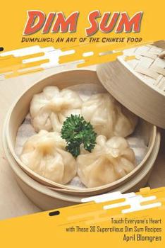 Dim Sum Dumplings: An Art of the Chinese Food: Touch Everyone's Heart with These 30 Supercilious Dim Sum Recipes