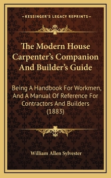 The Modern House Carpenter's Companion And Builder's Guide: Being A Handbook For Workmen, And A Manual Of Reference For Contractors And Builders