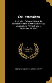 Hardcover The Professions: An Oration, Delivered Before the Literary Societies of Marshall College, Mercersburg, Pennsylvania ... September 27, 1 Book