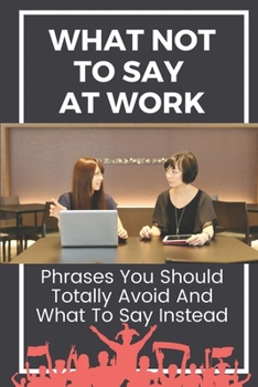 Paperback What Not To Say At Work: Phrases You Should Totally Avoid And What To Say Instead: Don'T Have An Attitude Book