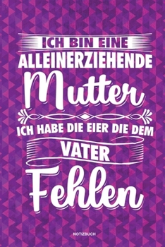 Ich bin eine Alleinerziehende Mutter ich habe die Eier die dem Vater fehlen - Notizbuch: Für Alleinerziehende Mütter, Single Mamis | Notizbuch ... & Mamas die Single Notebook (German Edition)