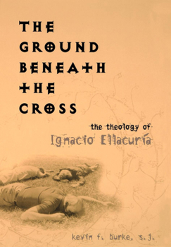 The Ground Beneath The Cross: The Theology Of Ignacio Ellacuria (Moral Traditions)