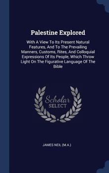 Hardcover Palestine Explored: With A View To Its Present Natural Features, And To The Prevailing Manners, Customs, Rites, And Colloquial Expressions Book