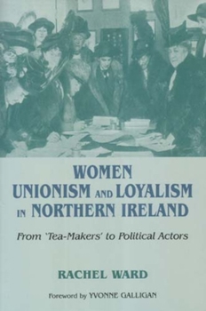Hardcover Women, Unionism and Loyalism in Northern Ireland: From Tea-Makers to Political Actors Book