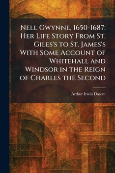 Nell Gwynne, 1650-1687: Her Life Story From St. Giles's to St. James's With Some Account of Whitehall and Windsor in the Reign of Charles the Second