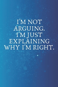 I'm Not Arguing. I'm Just Explaining Why I'm Right.: Blank Lined notebook | Gift for men and women | Funny Office journal | 120 pages and "6 x 9" inches in size.