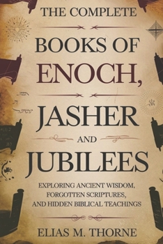 THE COMPLETE BOOKS OF ENOCH, JASHER AND JUBILEES: Exploring Ancient Wisdom, Forgotten Scriptures, and Hidden Biblical Teachings