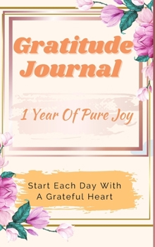 Gratitude Journal - 1 Year Of Pure Joy: Start Each Day With A Grateful Heart, Learn To Practice Gratitude For A Happier Life