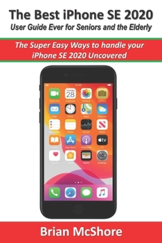 The Best iPhone SE 2020 User Guide Ever for Seniors and the Elderly: The Super Easy Ways to handle your iPhone SE 2020 Uncovered