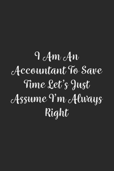 I Am An Accountant To Save Time Let's Just Assume I'm Always Right.: Lined Notebook / Journal Gift, 100 Pages, 6x9, Soft Cover, Matte Finish