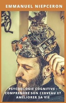 Psychologie cognitive : comprendre son cerveau et améliorer sa vie: Guide pratique pour optimiser votre mémoire, concentration et productivité