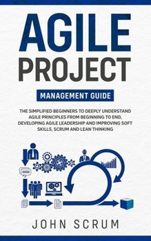 Paperback Agile Project Management Guide: The Simplified Beginners to Deeply Understand Agile Principles From Beginning to End, Developing Agile Leadership and Book